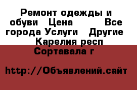 Ремонт одежды и обуви › Цена ­ 100 - Все города Услуги » Другие   . Карелия респ.,Сортавала г.